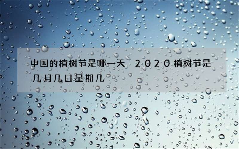 中国的植树节是哪一天 2020植树节是几月几日星期几
